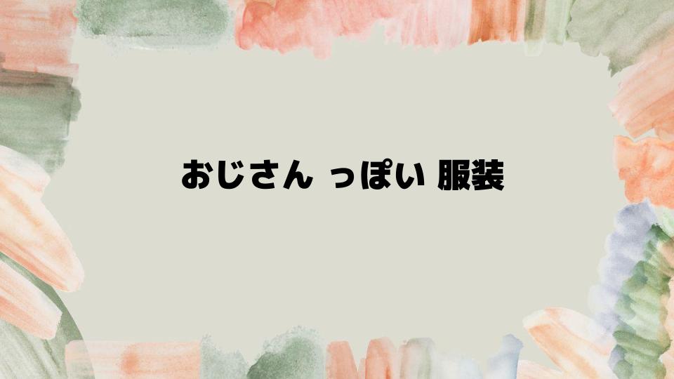 おじさんっぽい服装をおしゃれに変える方法